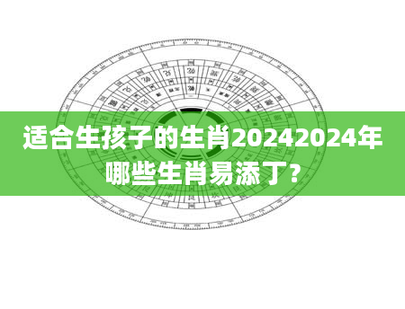 适合生孩子的生肖20242024年哪些生肖易添丁？