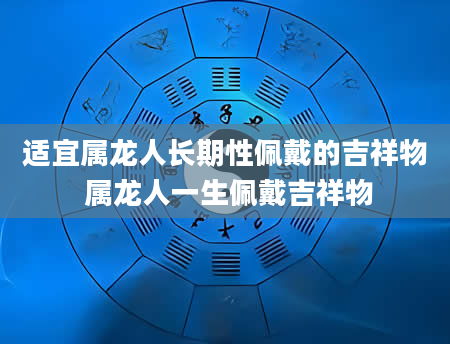 适宜属龙人长期性佩戴的吉祥物 属龙人一生佩戴吉祥物