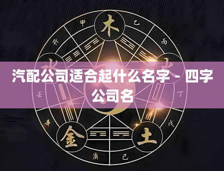 汽配公司适合起什么名字 - 四字公司名