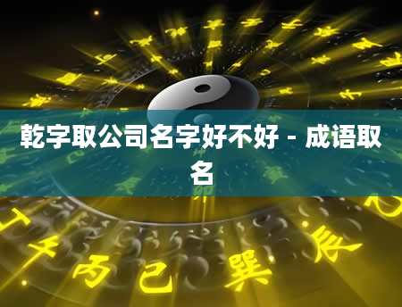 乾字取公司名字好不好 - 成语取名