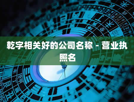 乾字相关好的公司名称 - 营业执照名