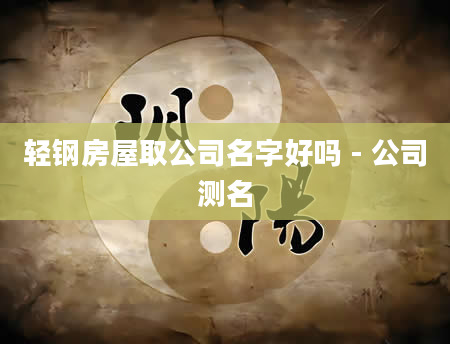 轻钢房屋取公司名字好吗 - 公司测名