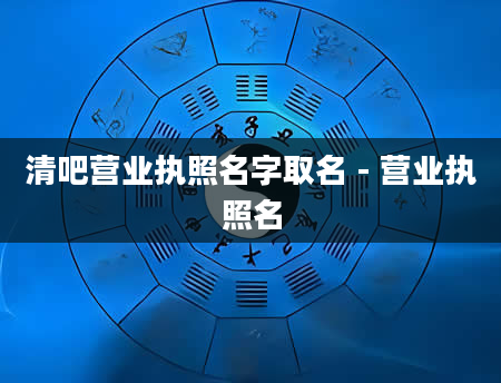 清吧营业执照名字取名 - 营业执照名