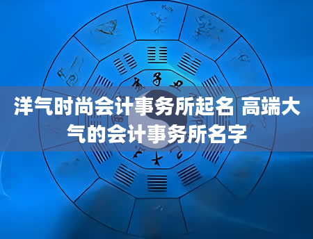 洋气时尚会计事务所起名 高端大气的会计事务所名字