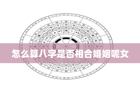 怎么算八字是否相合婚姻呢女