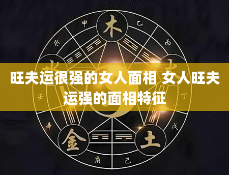 旺夫运很强的女人面相 女人旺夫运强的面相特征