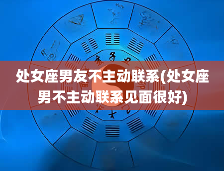 处女座男友不主动联系(处女座男不主动联系见面很好)
