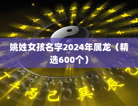 姚姓女孩名字2024年属龙（精选600个）