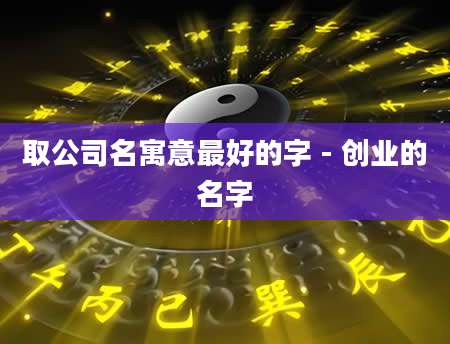 取公司名寓意最好的字 - 创业的名字