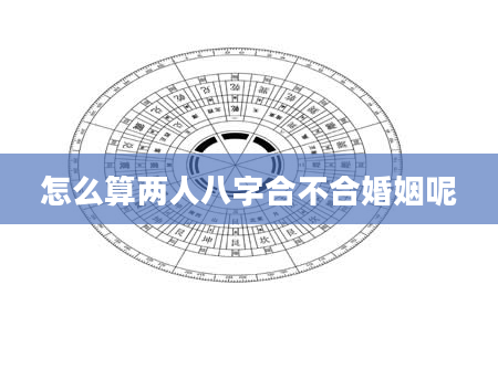 怎么算两人八字合不合婚姻呢