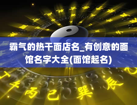 霸气的热干面店名_有创意的面馆名字大全(面馆起名)