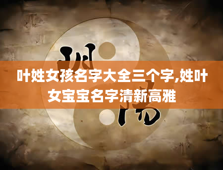 叶姓女孩名字大全三个字,姓叶女宝宝名字清新高雅