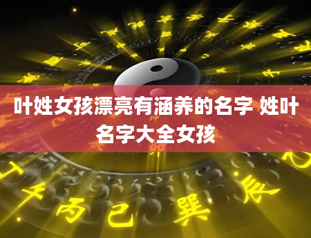 叶姓女孩漂亮有涵养的名字 姓叶名字大全女孩