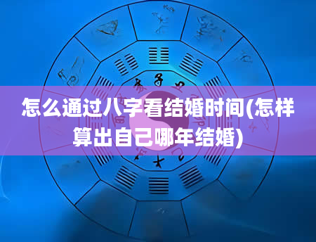 怎么通过八字看结婚时间(怎样算出自己哪年结婚)