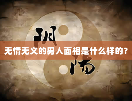 无情无义的男人面相是什么样的？