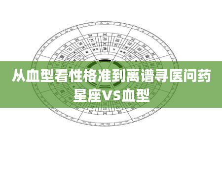 从血型看性格准到离谱寻医问药星座VS血型