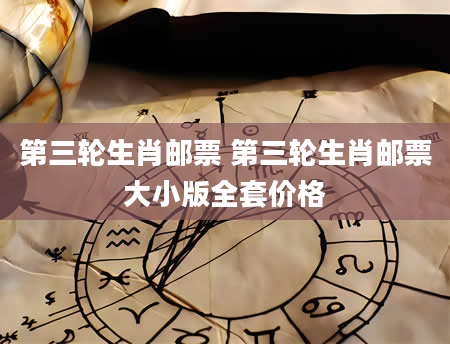 第三轮生肖邮票 第三轮生肖邮票大小版全套价格