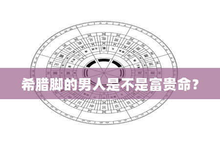 希腊脚的男人是不是富贵命？