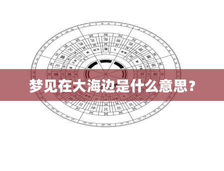 梦见在大海边是什么意思？