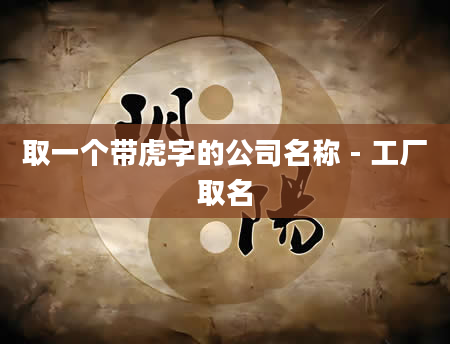 取一个带虎字的公司名称 - 工厂取名