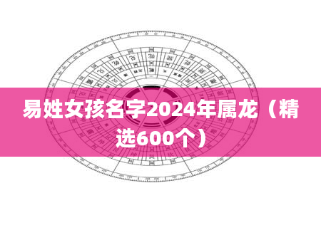 易姓女孩名字2024年属龙（精选600个）