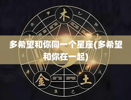 多希望和你同一个星座(多希望和你在一起)