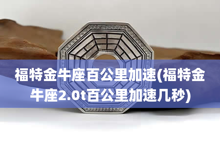 福特金牛座百公里加速(福特金牛座2.0t百公里加速几秒)