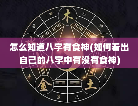 怎么知道八字有食神(如何看出自己的八字中有没有食神)