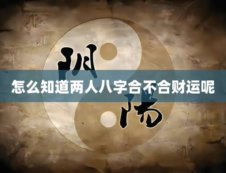 怎么知道两人八字合不合财运呢