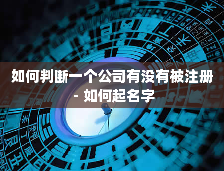 如何判断一个公司有没有被注册 - 如何起名字