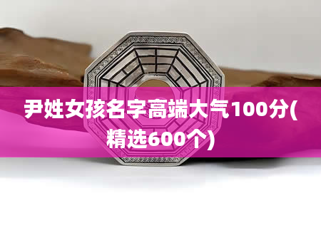 尹姓女孩名字高端大气100分(精选600个)