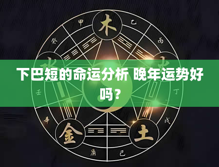 下巴短的命运分析 晚年运势好吗？