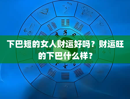 下巴短的女人财运好吗？财运旺的下巴什么样？