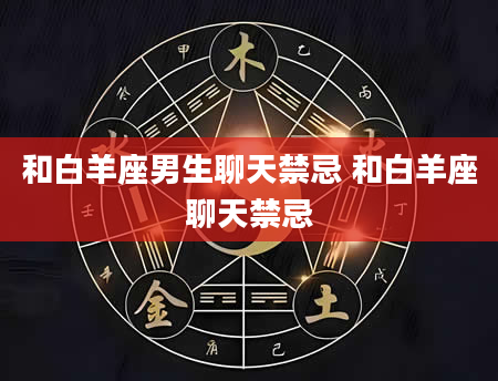 和白羊座男生聊天禁忌 和白羊座聊天禁忌