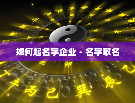 如何起名字企业 - 名字取名