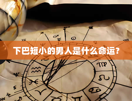 下巴短小的男人是什么命运？