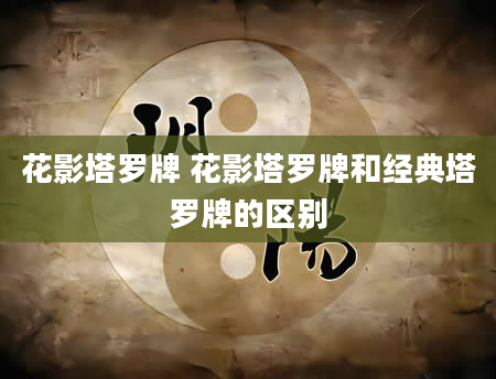 花影塔罗牌 花影塔罗牌和经典塔罗牌的区别