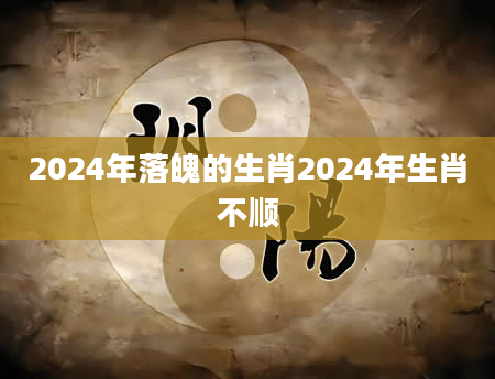 2024年落魄的生肖2024年生肖不顺