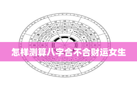 怎样测算八字合不合财运女生