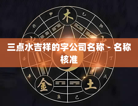 三点水吉祥的字公司名称 - 名称核准