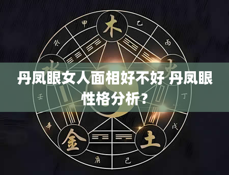 丹凤眼女人面相好不好 丹凤眼性格分析？