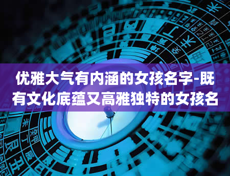 优雅大气有内涵的女孩名字-既有文化底蕴又高雅独特的女孩名