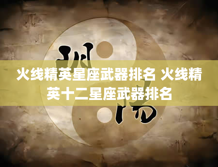 火线精英星座武器排名 火线精英十二星座武器排名