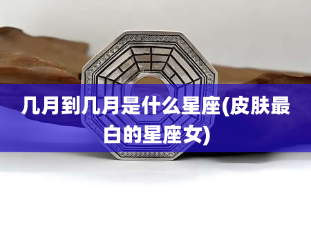 几月到几月是什么星座(皮肤最白的星座女)