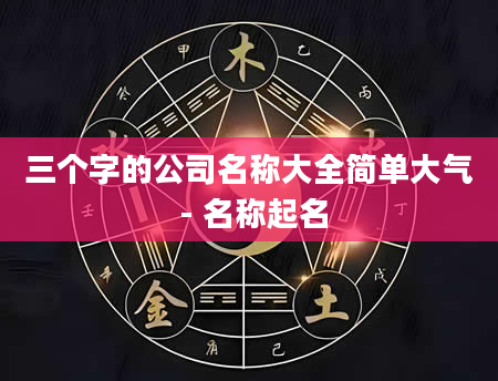 三个字的公司名称大全简单大气 - 名称起名