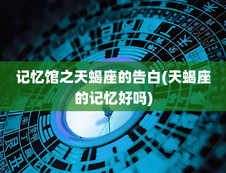 记忆馆之天蝎座的告白(天蝎座的记忆好吗)