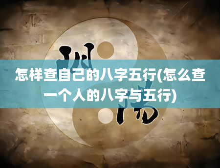 怎样查自己的八字五行(怎么查一个人的八字与五行)