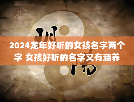 2024龙年好听的女孩名字两个字 女孩好听的名字又有涵养