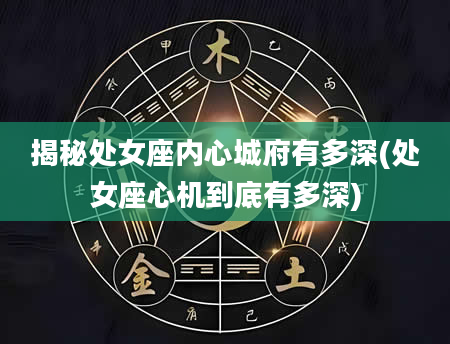 揭秘处女座内心城府有多深(处女座心机到底有多深)