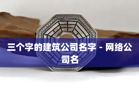 三个字的建筑公司名字 - 网络公司名